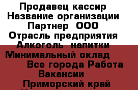 Продавец-кассир › Название организации ­ Партнер, ООО › Отрасль предприятия ­ Алкоголь, напитки › Минимальный оклад ­ 30 000 - Все города Работа » Вакансии   . Приморский край,Уссурийский г. о. 